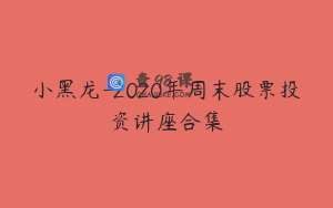小黑龙-2020年周末股票投资讲座合集