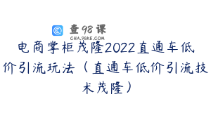 电商掌柜茂隆2022直通车低价引流玩法（直通车低价引流技术茂隆）