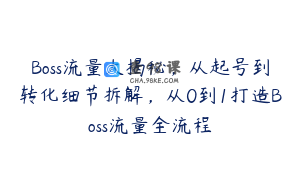 Boss流量大揭秘，从起号到转化细节拆解，从0到1打造Boss流量全流程
