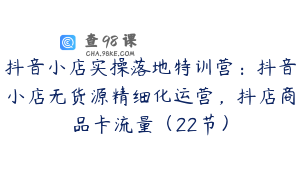 抖音小店实操落地特训营:抖音小店无货源精细化运营,抖店商品卡流量(22节)