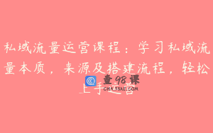 私域流量运营课程：学习私域流量本质，来源及搭建流程，轻松上手运营