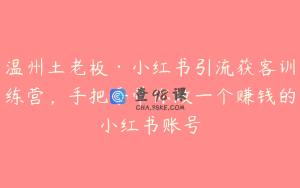 温州土老板·小红书引流获客训练营，手把手带你做一个赚钱的小红书账号