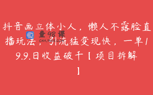 抖音画立体小人，懒人不露脸直播玩法，引流猛变现快，一单19.9.日收益破千【项目拆解】