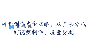 抖音创作者全攻略，从广告分成到视频制作，流量变现