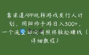 靠渠道APP玩转游戏发行人计划，阴阳师手游日入300+，一个流量都没有照样轻松赚钱（详细教程）