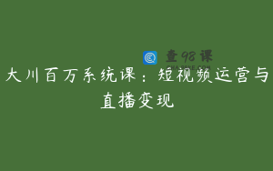 大川百万系统课：短视频运营与直播变现