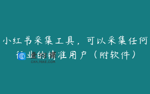 小红书采集工具，可以采集任何行业的精准用户（附软件）