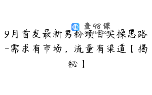 9月首发最新男粉项目实操思路-需求有市场，流量有渠道【揭秘】