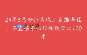 24年3月份抖店线上直播课程，不直播不拍短视频日出100单