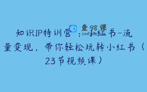 知识IP特训营 ：小红书-流量变现，带你轻松玩转小红书（23节视频课）
