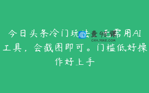 今日头条冷门玩法，无需用AI工具，会截图即可。门槛低好操作好上手