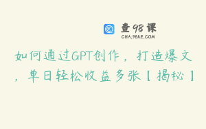 如何通过GPT创作，打造爆文，单日轻松收益多张【揭秘】