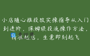 小店随心推投放实操指导从入门到进阶,保姆级投流操作方法,精准起店,生意即刻起飞