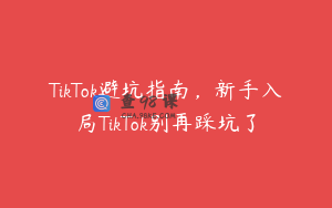 TikTok避坑指南，新手入局TikTok别再踩坑了