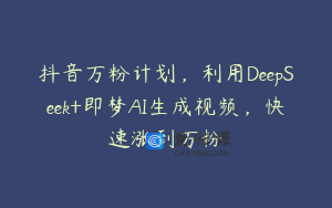 抖音万粉计划，利用DeepSeek+即梦AI生成视频，快速涨到万粉