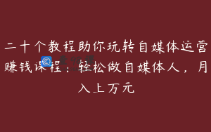 二十个教程助你玩转自媒体运营赚钱课程：轻松做自媒体人，月入上万元