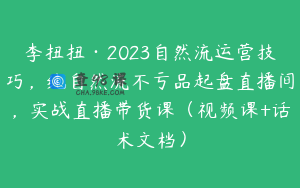 李扭扭·2023自然流运营技巧,纯自然流不亏品起盘直播间,实战直播带货课(视频课+话术文档)