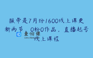 猴帝是7月份1600线上课更新两节，0粉0作品，直播起号线上课程