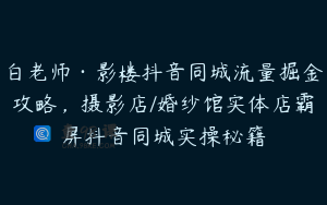 白老师·影楼抖音同城流量掘金攻略，摄影店/婚纱馆实体店霸屏抖音同城实操秘籍
