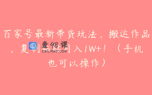 百家号最新带货玩法，搬运作品，复制粘贴月入1W+！（手机也可以操作）