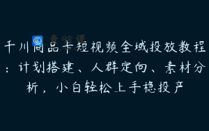 千川商品卡短视频全域投放教程：计划搭建、人群定向、素材分析，小白轻松上手稳投产