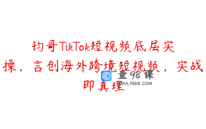 钧哥TikTok短视频底层实操，言创海外跨境短视频，实战即真理