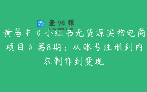 黄岛主《小红书无货源实物电商项目》第8期：从账号注册到内容制作到变现