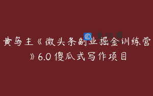黄岛主《微头条副业掘金训练营》6.0 傻瓜式写作项目