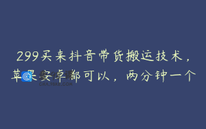 299买来抖音带货搬运技术，苹果安卓都可以，两分钟一个