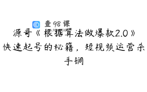 源哥《根据算法做爆款2.0》快速起号的秘籍，短视频运营杀手锏