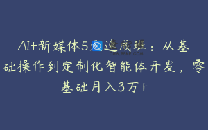AI+新媒体5天速成班：从基础操作到定制化智能体开发，零基础月入3万+