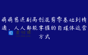 萌萌酱追剧高创混剪零基础到精通,人人都能掌握的自媒体运营方式