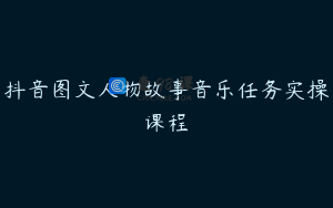 抖音图文人物故事音乐任务实操课程