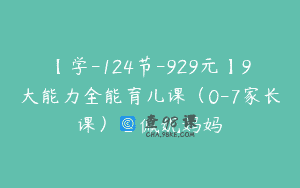 【学-124节-929元】9大能力全能育儿课（0-7家长课）_佩妮妈妈