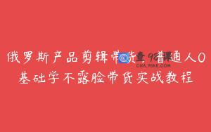 俄罗斯产品剪辑带货，普通人0基础学不露脸带货实战教程