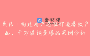 贾伟·构建用户思维打造爆款产品，千万级销量爆品案例分析