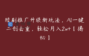 短剧推广升级新玩法，AI一键二创去重，轻松月入2w+【揭秘】