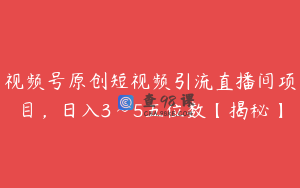 视频号原创短视频引流直播间项目，日入3~5五位数【揭秘】