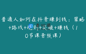 普通人如何在抖音赚到钱：策略+路线+规则+突破+赚钱（10节课音频课）