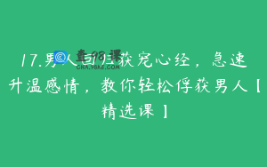17.男人回归获宠心经，急速升温感情，教你轻松俘获男人【精选课】