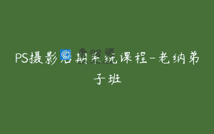 PS摄影后期系统课程-老纳弟子班