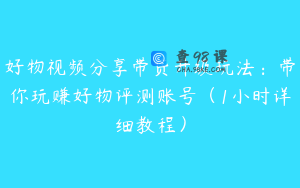 好物视频分享带货升级玩法：带你玩赚好物评测账号（1小时详细教程）