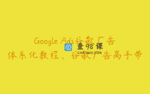 Google Ads谷歌广告体系化教程，谷歌广告高手带
