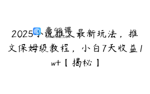 2025小说推文最新玩法，推文保姆级教程，小白7天收益1w+【揭秘】