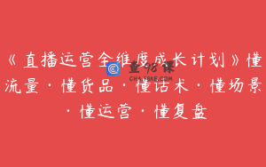 《直播运营全维度成长计划》懂流量·懂货品·懂话术·懂场景·懂运营·懂复盘