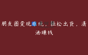 朋友圈变现系统，轻松出货，潇洒赚钱