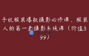 手机服装爆款摄影必修课，服装人的第一套摄影系统课（价值399）