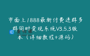 市面上1888最新付费进群多群同时变现系统V3.5.3版本（详细教程+源码）