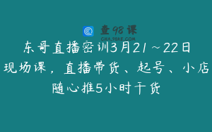 东哥直播密训3月21~22日现场课，直播带货、起号、小店随心推5小时干货