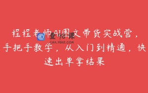 程程老师AI图文带货实战营，手把手教学，从入门到精通，快速出单拿结果
